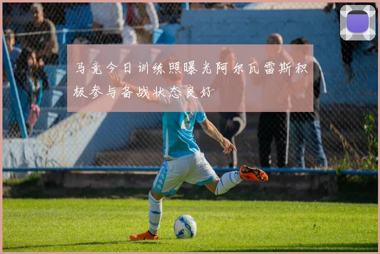 马竞今日训练照曝光阿尔瓦雷斯积极参与备战状态良好