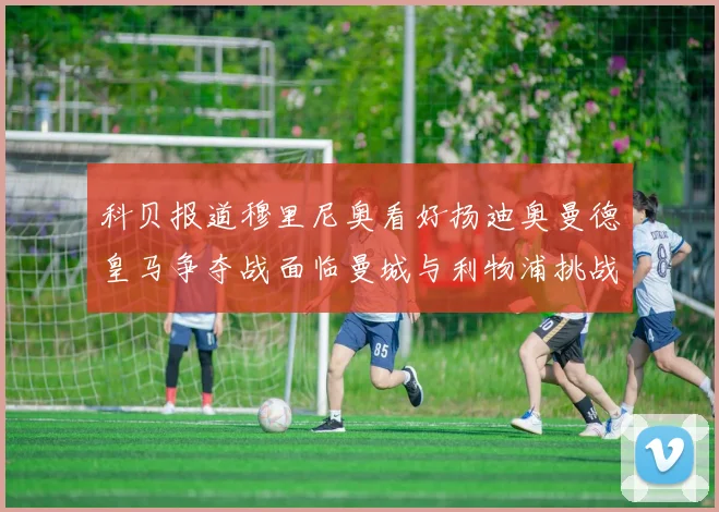 科贝报道穆里尼奥看好扬迪奥曼德皇马争夺战面临曼城与利物浦挑战