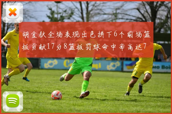 胡金秋全场表现出色拼下6个前场篮板贡献17分8篮板罚球命中率高达75