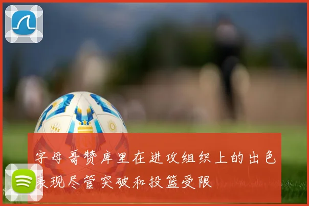 字母哥赞库里在进攻组织上的出色表现尽管突破和投篮受限