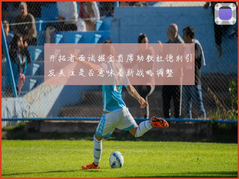 开拓者面试掘金首席助教杜德利引发关注是否意味着新战略调整