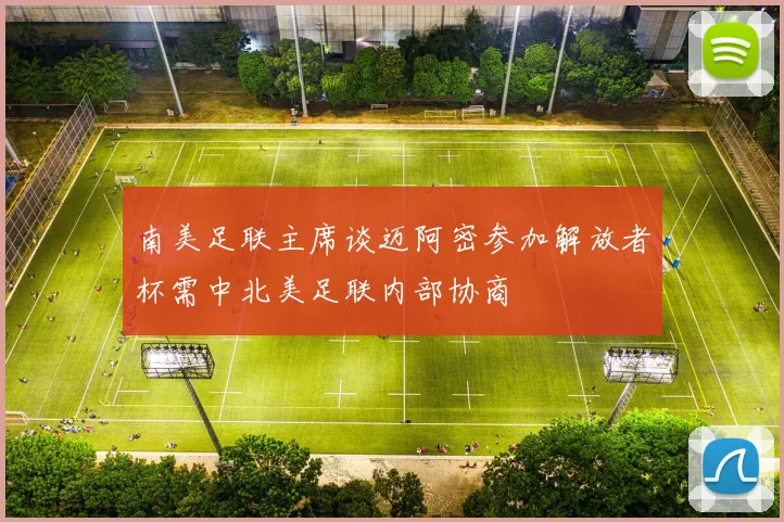 南美足联主席谈迈阿密参加解放者杯需中北美足联内部协商