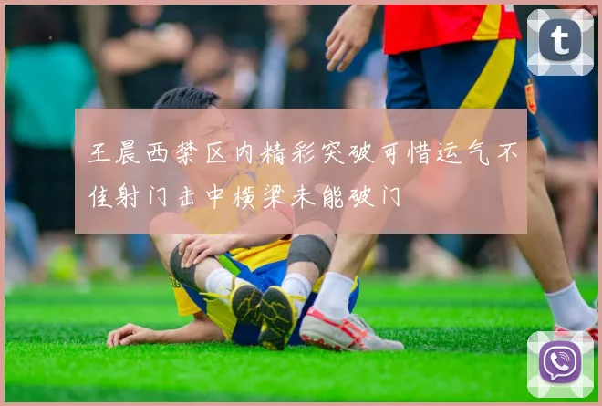 王晨西禁区内精彩突破可惜运气不佳射门击中横梁未能破门