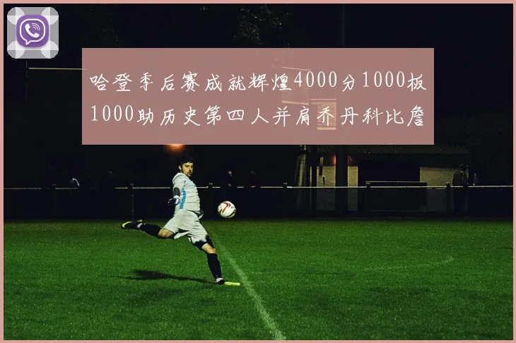 哈登季后赛成就辉煌4000分1000板1000助历史第四人并肩乔丹科比詹姆斯