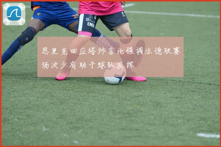 恩里克回应塔帅言论强调法德联赛场次少有助于球队发挥
