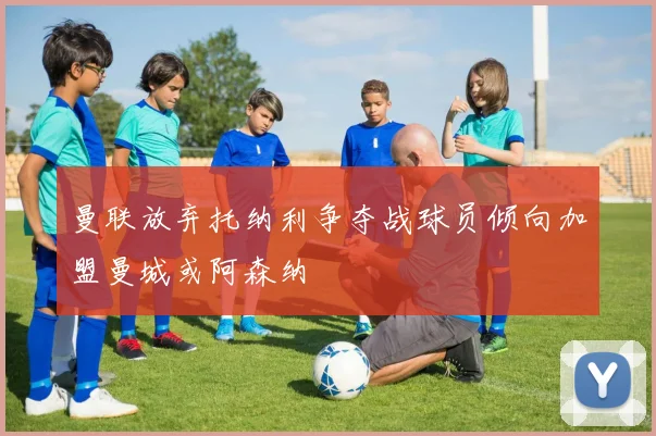 曼联放弃托纳利争夺战球员倾向加盟曼城或阿森纳