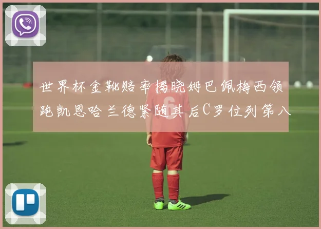 世界杯金靴赔率揭晓姆巴佩梅西领跑凯恩哈兰德紧随其后C罗位列第八