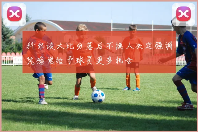 科尔谈大比分落后不换人决定强调凭感觉给予球员更多机会
