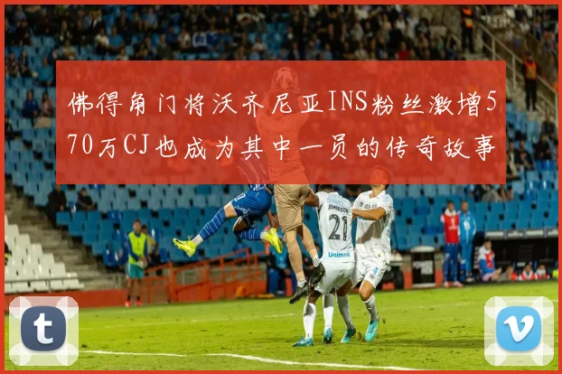 佛得角门将沃齐尼亚INS粉丝激增570万CJ也成为其中一员的传奇故事