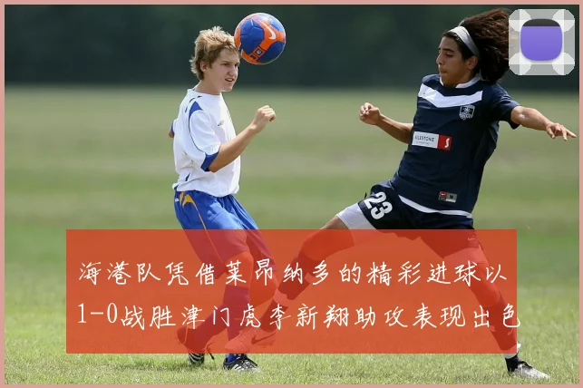海港队凭借莱昂纳多的精彩进球以1-0战胜津门虎李新翔助攻表现出色