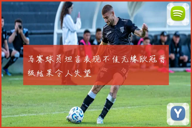 马赛球员坦言表现不佳无缘欧冠晋级结果令人失望