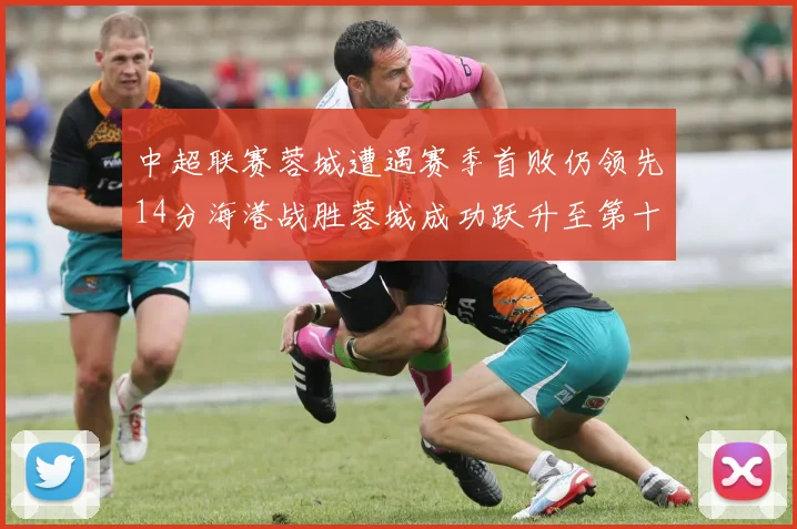 中超联赛蓉城遭遇赛季首败仍领先14分海港战胜蓉城成功跃升至第十位