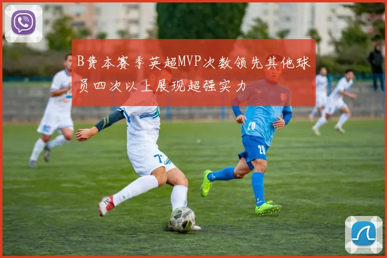 B费本赛季英超MVP次数领先其他球员四次以上展现超强实力