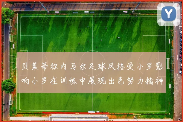 贝莱蒂称内马尔足球风格受小罗影响小罗在训练中展现出色努力精神