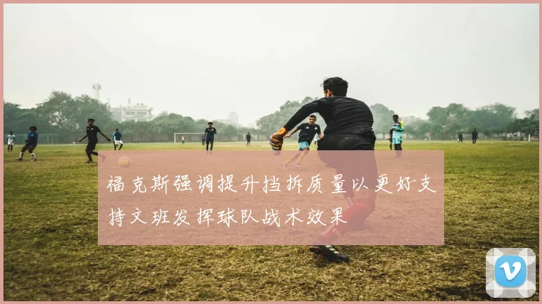福克斯强调提升挡拆质量以更好支持文班发挥球队战术效果