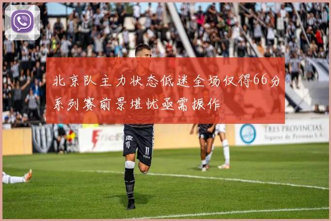 北京队主力状态低迷全场仅得66分系列赛前景堪忧亟需振作