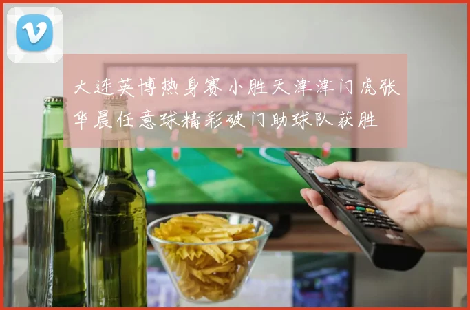 大连英博热身赛小胜天津津门虎张华晨任意球精彩破门助球队获胜
