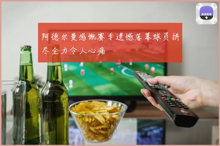 阿德尔曼感慨赛季遗憾落幕球员拼尽全力令人心痛