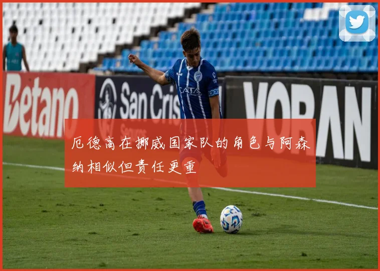 厄德高在挪威国家队的角色与阿森纳相似但责任更重