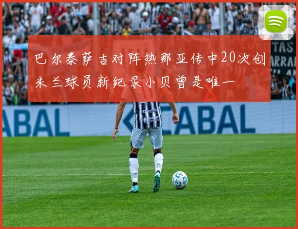 巴尔泰萨吉对阵热那亚传中20次创米兰球员新纪录小贝曾是唯一