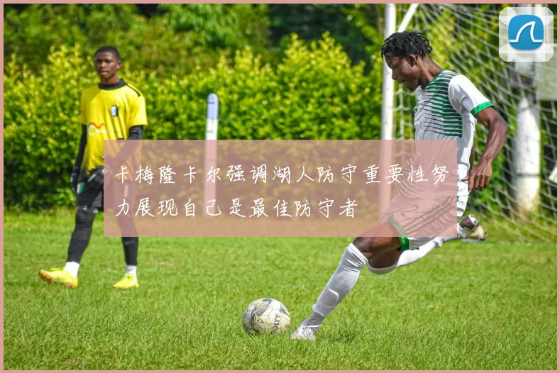 卡梅隆卡尔强调湖人防守重要性努力展现自己是最佳防守者
