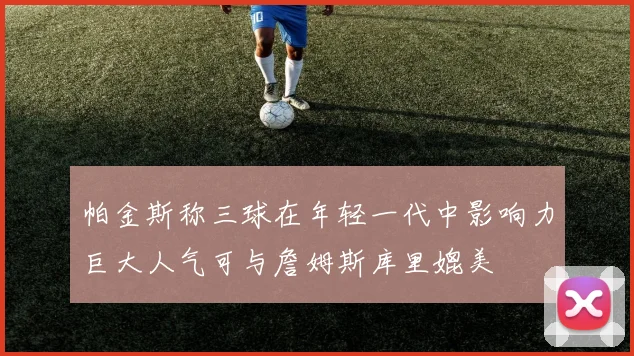 帕金斯称三球在年轻一代中影响力巨大人气可与詹姆斯库里媲美