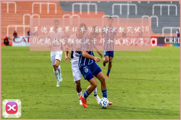 罗德里世界杯单场触球次数突破100次超越哈维仅次于邓加成新纪录