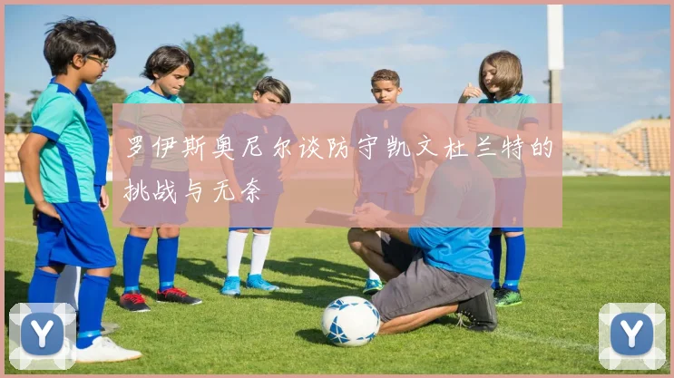 罗伊斯奥尼尔谈防守凯文杜兰特的挑战与无奈