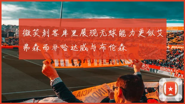 微笑刺客库里展现无球能力更似艾弗森而非哈达威与布伦森