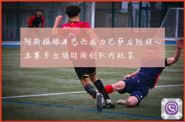 阿斯报称库巴西成为巴萨后防核心本赛季出场时间创队内纪录