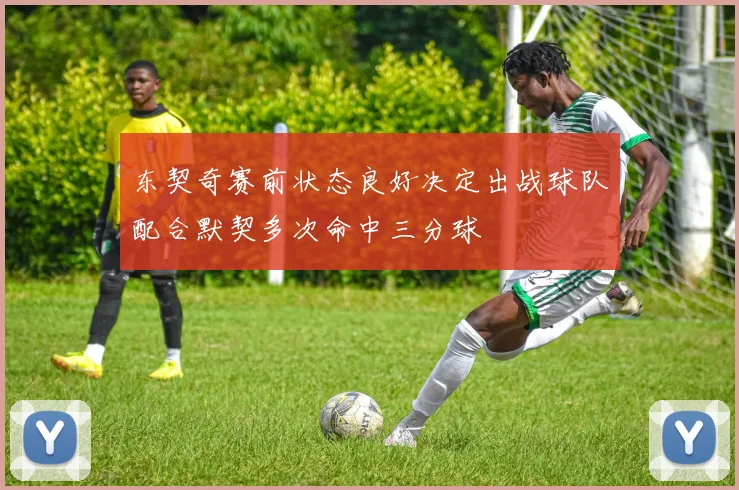 东契奇赛前状态良好决定出战球队配合默契多次命中三分球