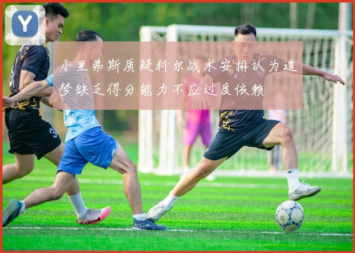 小里弗斯质疑科尔战术安排认为追梦缺乏得分能力不应过度依赖